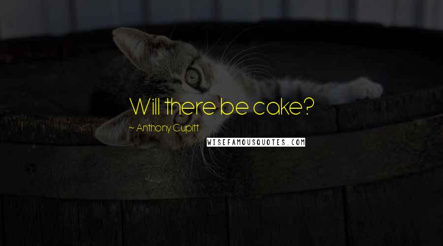 Anthony Cupitt Quotes: Will there be cake?
