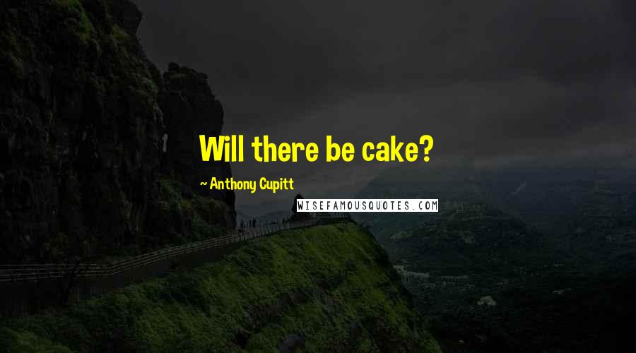 Anthony Cupitt Quotes: Will there be cake?