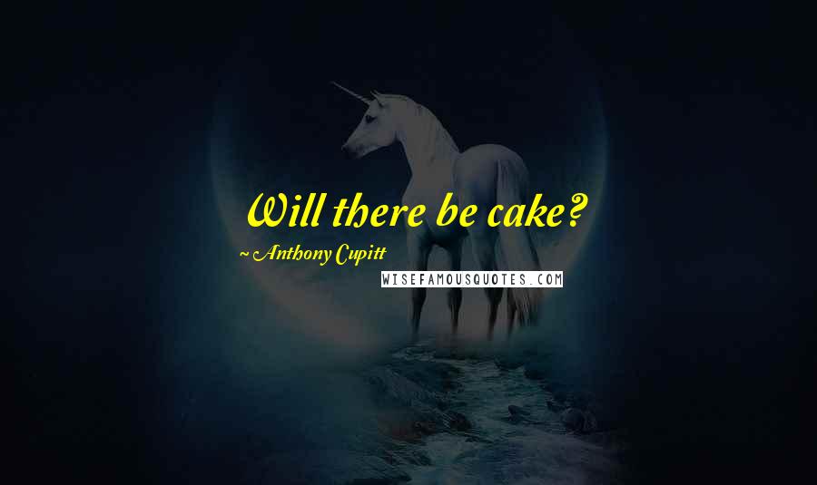 Anthony Cupitt Quotes: Will there be cake?