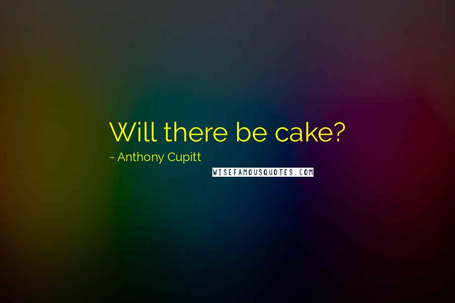 Anthony Cupitt Quotes: Will there be cake?