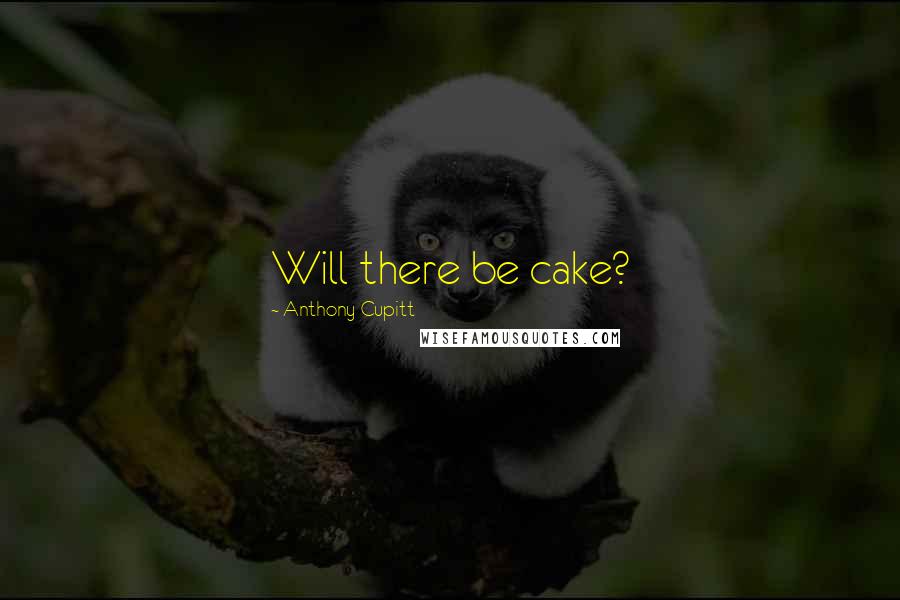 Anthony Cupitt Quotes: Will there be cake?