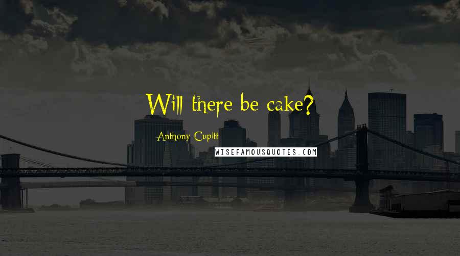 Anthony Cupitt Quotes: Will there be cake?