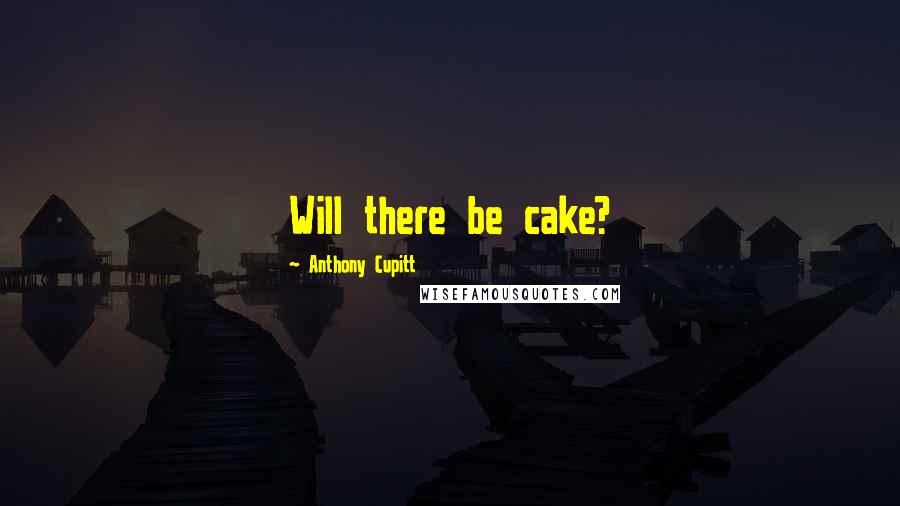 Anthony Cupitt Quotes: Will there be cake?