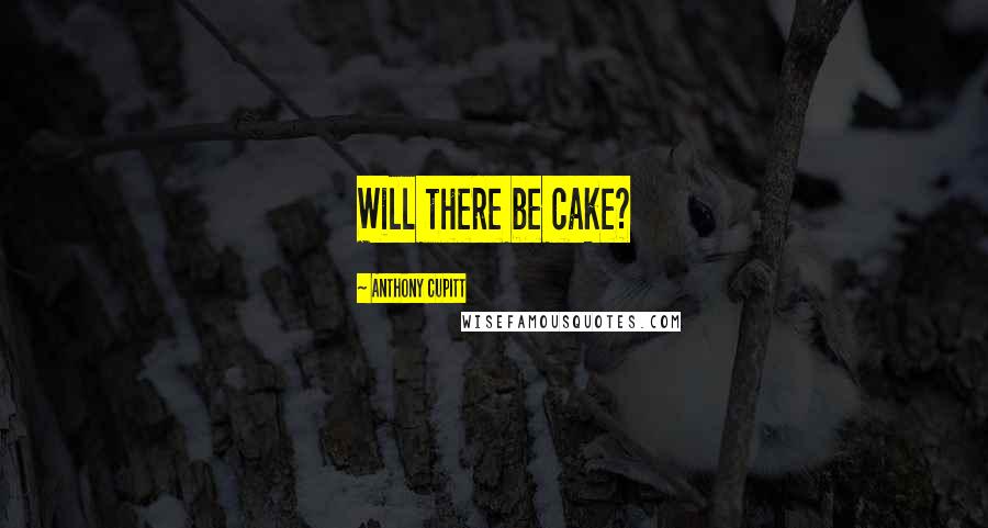 Anthony Cupitt Quotes: Will there be cake?