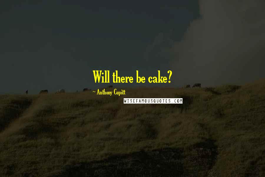 Anthony Cupitt Quotes: Will there be cake?