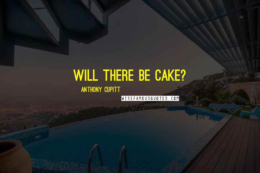 Anthony Cupitt Quotes: Will there be cake?