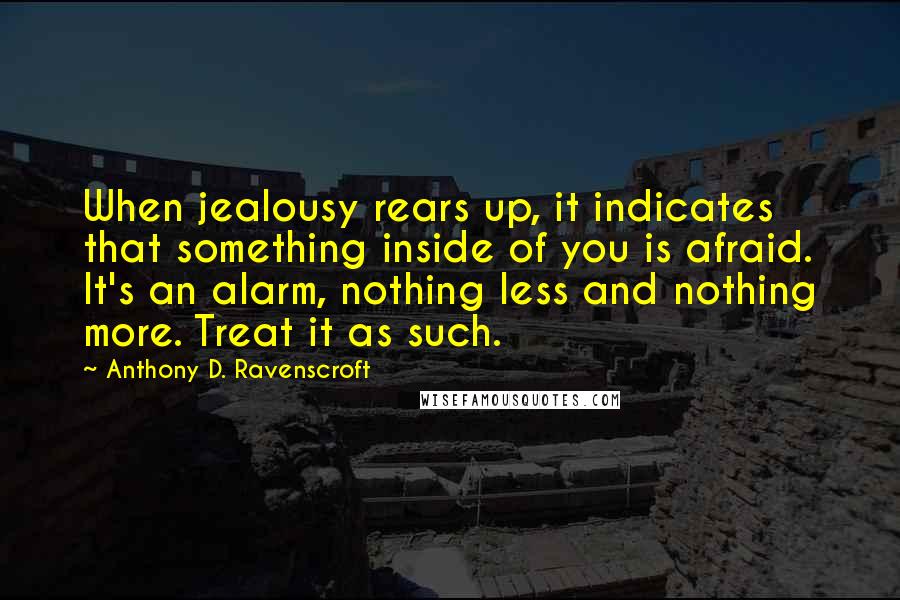 Anthony D. Ravenscroft Quotes: When jealousy rears up, it indicates that something inside of you is afraid. It's an alarm, nothing less and nothing more. Treat it as such.