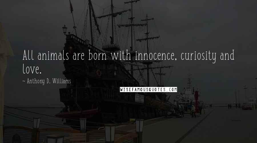 Anthony D. Williams Quotes: All animals are born with innocence, curiosity and love.