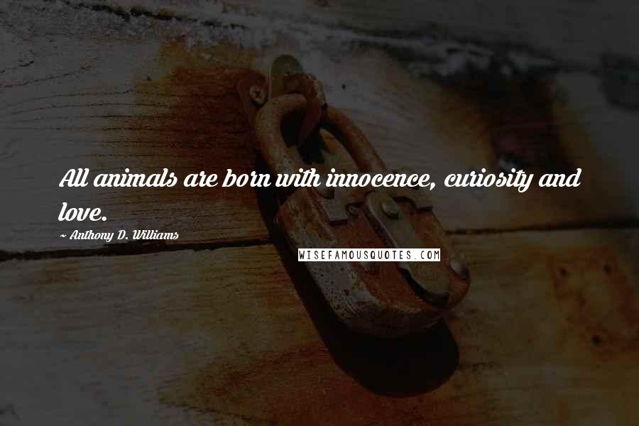 Anthony D. Williams Quotes: All animals are born with innocence, curiosity and love.