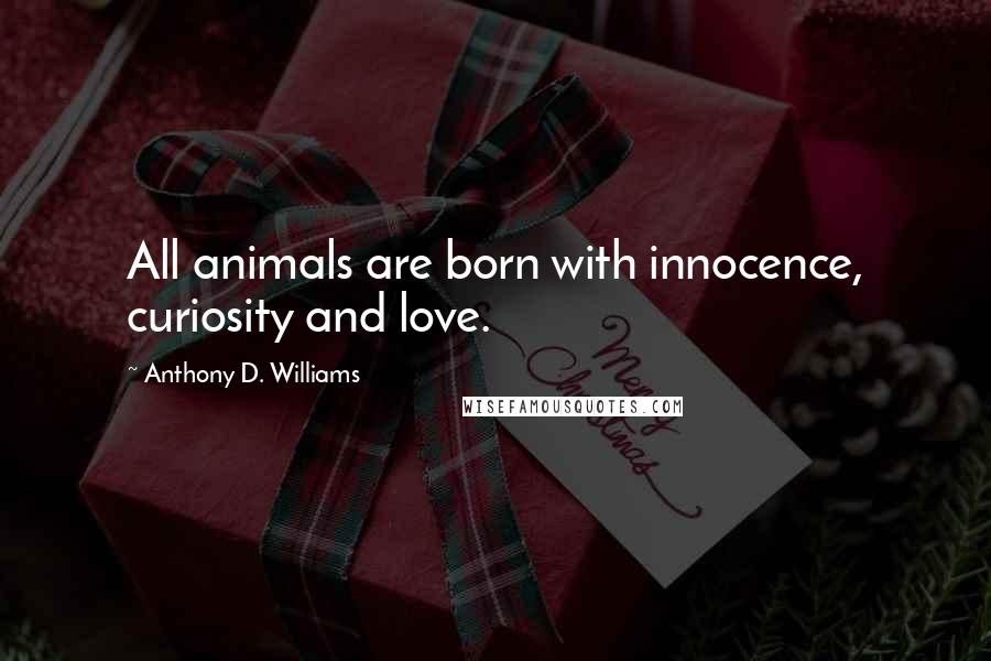 Anthony D. Williams Quotes: All animals are born with innocence, curiosity and love.