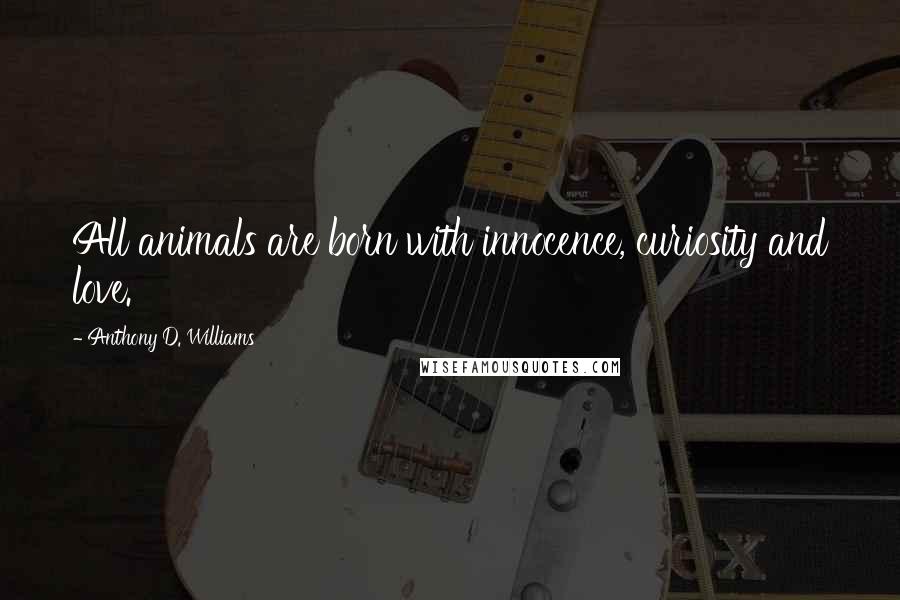 Anthony D. Williams Quotes: All animals are born with innocence, curiosity and love.