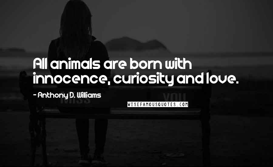 Anthony D. Williams Quotes: All animals are born with innocence, curiosity and love.