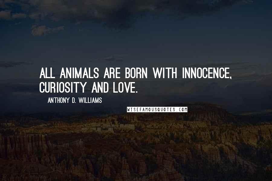 Anthony D. Williams Quotes: All animals are born with innocence, curiosity and love.