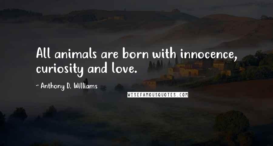 Anthony D. Williams Quotes: All animals are born with innocence, curiosity and love.