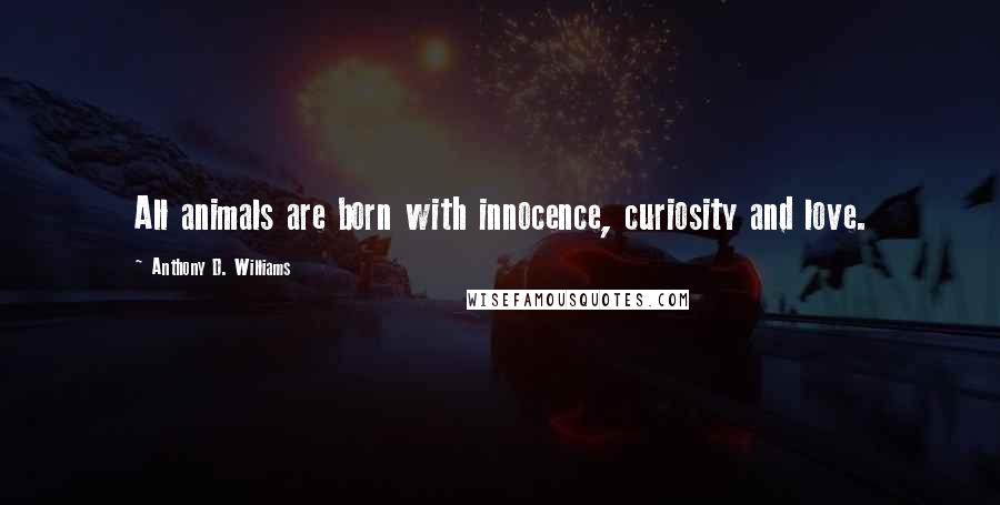 Anthony D. Williams Quotes: All animals are born with innocence, curiosity and love.