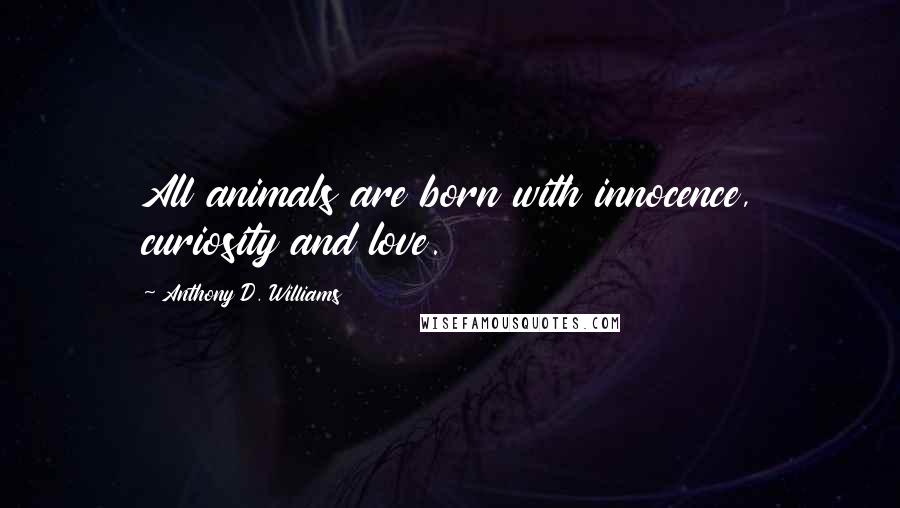 Anthony D. Williams Quotes: All animals are born with innocence, curiosity and love.