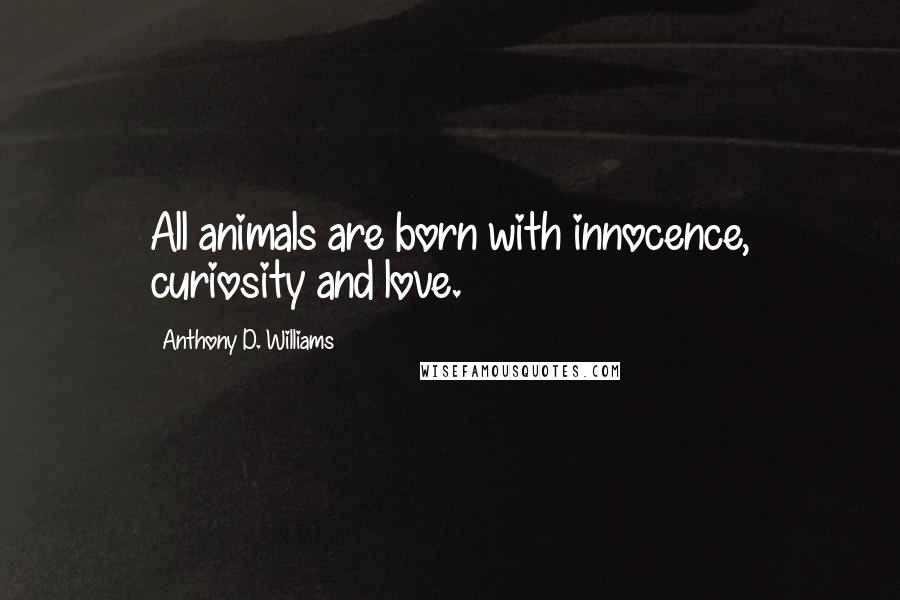 Anthony D. Williams Quotes: All animals are born with innocence, curiosity and love.