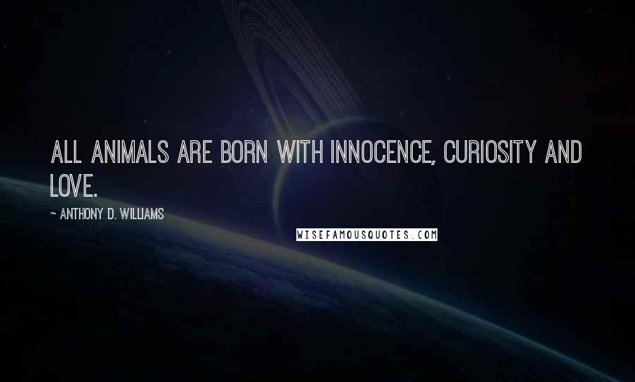 Anthony D. Williams Quotes: All animals are born with innocence, curiosity and love.