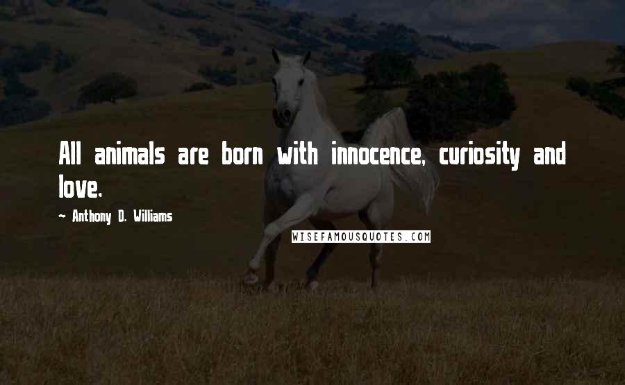 Anthony D. Williams Quotes: All animals are born with innocence, curiosity and love.