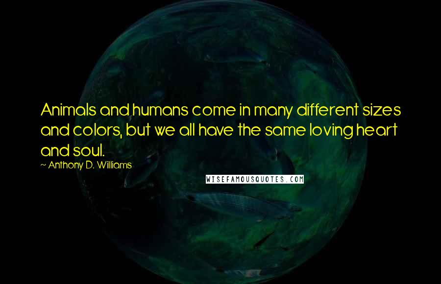 Anthony D. Williams Quotes: Animals and humans come in many different sizes and colors, but we all have the same loving heart and soul.