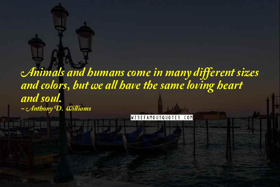 Anthony D. Williams Quotes: Animals and humans come in many different sizes and colors, but we all have the same loving heart and soul.