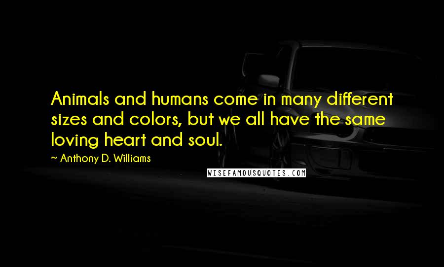 Anthony D. Williams Quotes: Animals and humans come in many different sizes and colors, but we all have the same loving heart and soul.