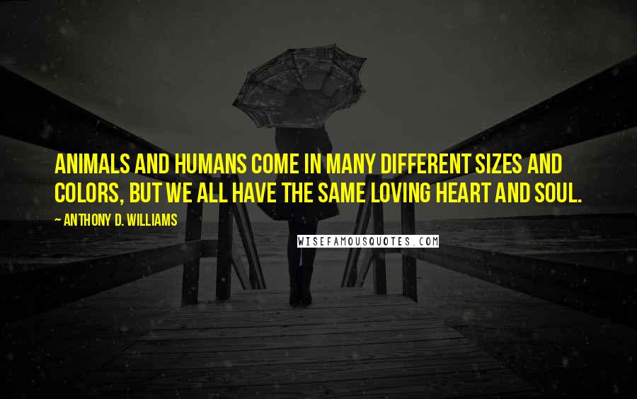 Anthony D. Williams Quotes: Animals and humans come in many different sizes and colors, but we all have the same loving heart and soul.