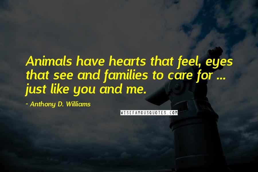 Anthony D. Williams Quotes: Animals have hearts that feel, eyes that see and families to care for ... just like you and me.