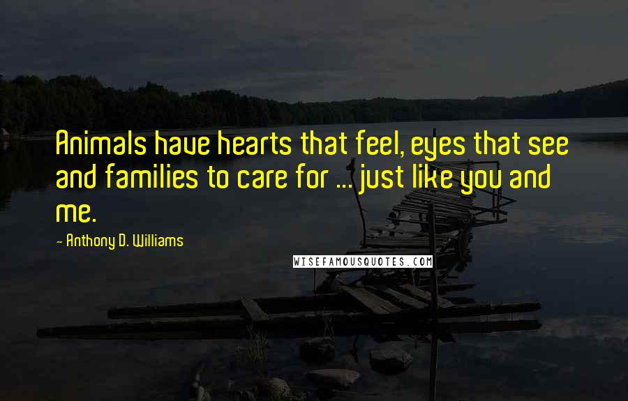 Anthony D. Williams Quotes: Animals have hearts that feel, eyes that see and families to care for ... just like you and me.