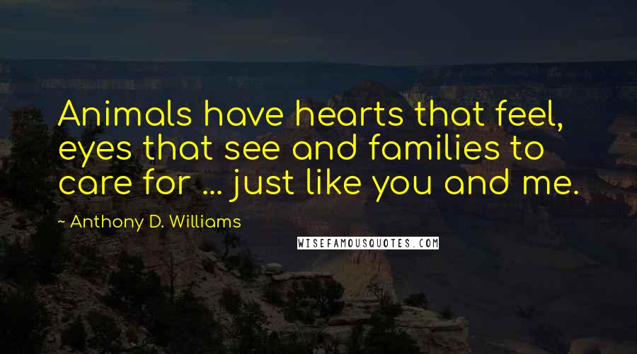 Anthony D. Williams Quotes: Animals have hearts that feel, eyes that see and families to care for ... just like you and me.