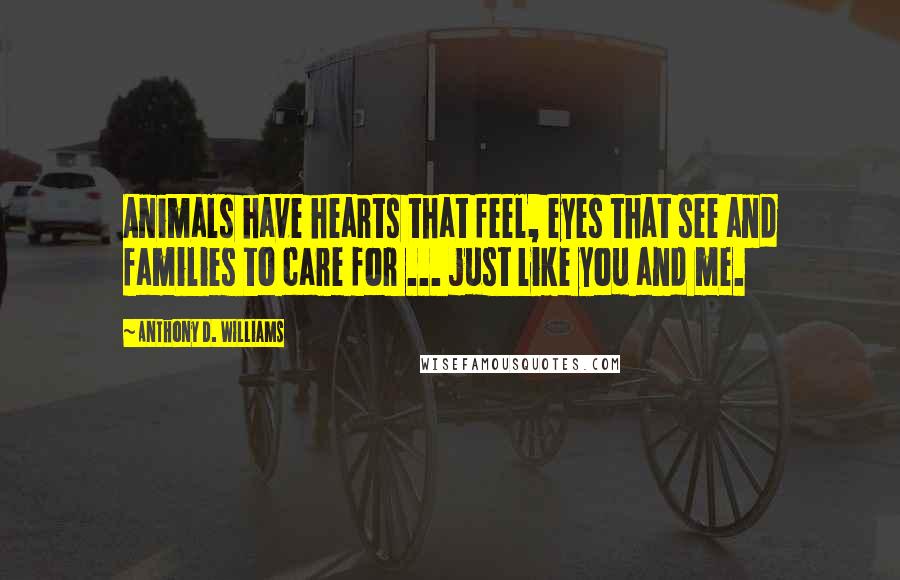 Anthony D. Williams Quotes: Animals have hearts that feel, eyes that see and families to care for ... just like you and me.