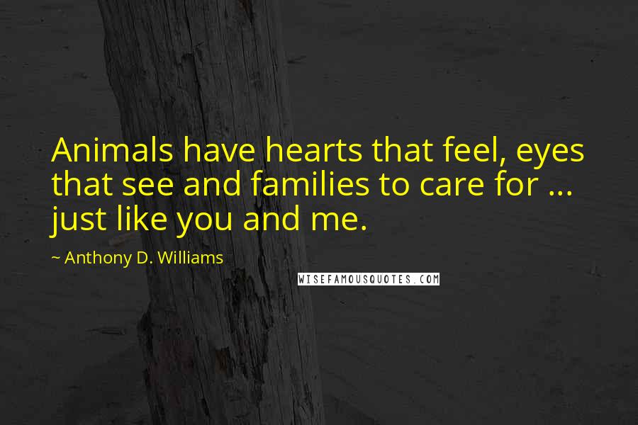 Anthony D. Williams Quotes: Animals have hearts that feel, eyes that see and families to care for ... just like you and me.