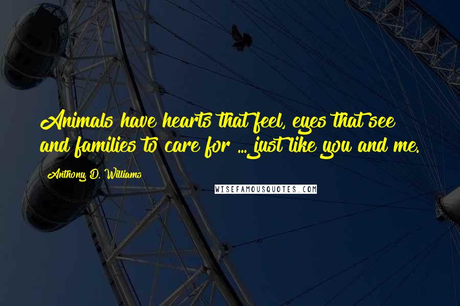 Anthony D. Williams Quotes: Animals have hearts that feel, eyes that see and families to care for ... just like you and me.