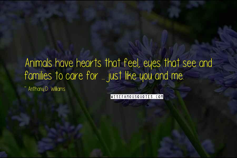 Anthony D. Williams Quotes: Animals have hearts that feel, eyes that see and families to care for ... just like you and me.