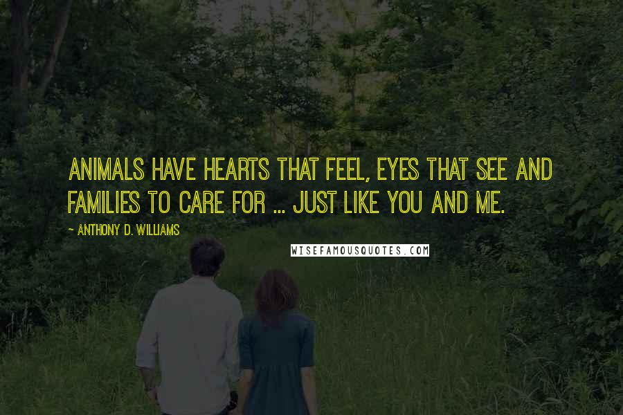 Anthony D. Williams Quotes: Animals have hearts that feel, eyes that see and families to care for ... just like you and me.