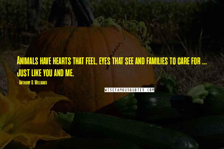 Anthony D. Williams Quotes: Animals have hearts that feel, eyes that see and families to care for ... just like you and me.