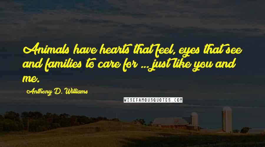 Anthony D. Williams Quotes: Animals have hearts that feel, eyes that see and families to care for ... just like you and me.