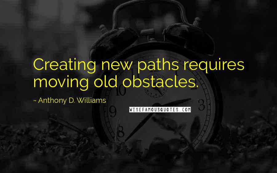Anthony D. Williams Quotes: Creating new paths requires moving old obstacles.