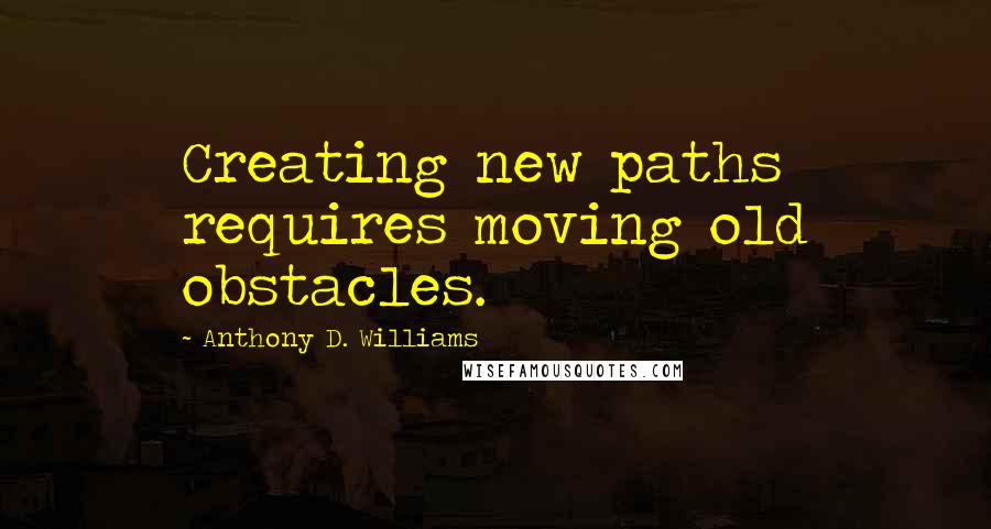 Anthony D. Williams Quotes: Creating new paths requires moving old obstacles.