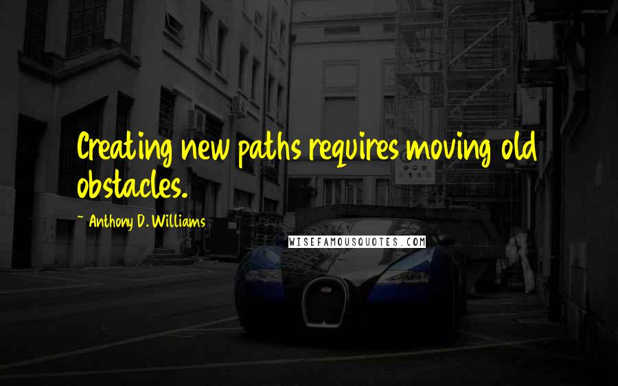Anthony D. Williams Quotes: Creating new paths requires moving old obstacles.
