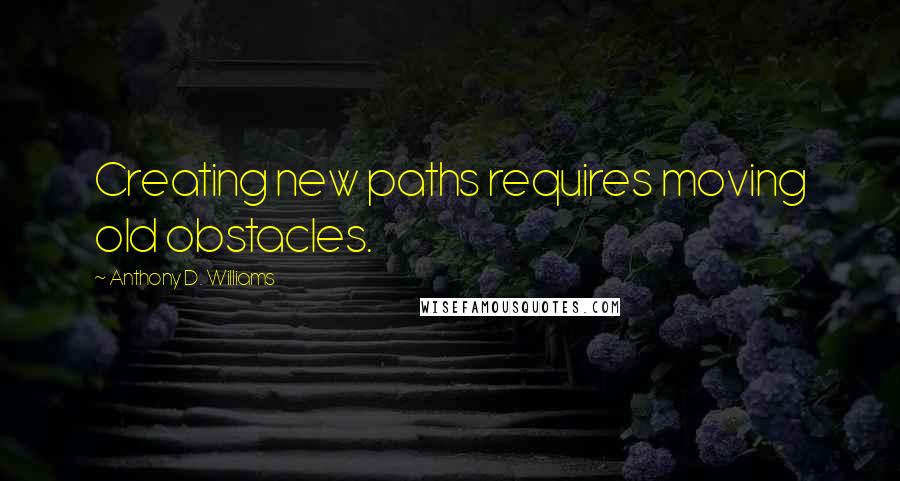 Anthony D. Williams Quotes: Creating new paths requires moving old obstacles.