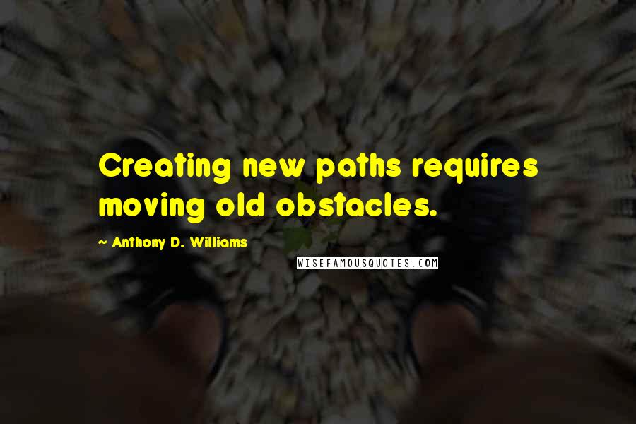 Anthony D. Williams Quotes: Creating new paths requires moving old obstacles.