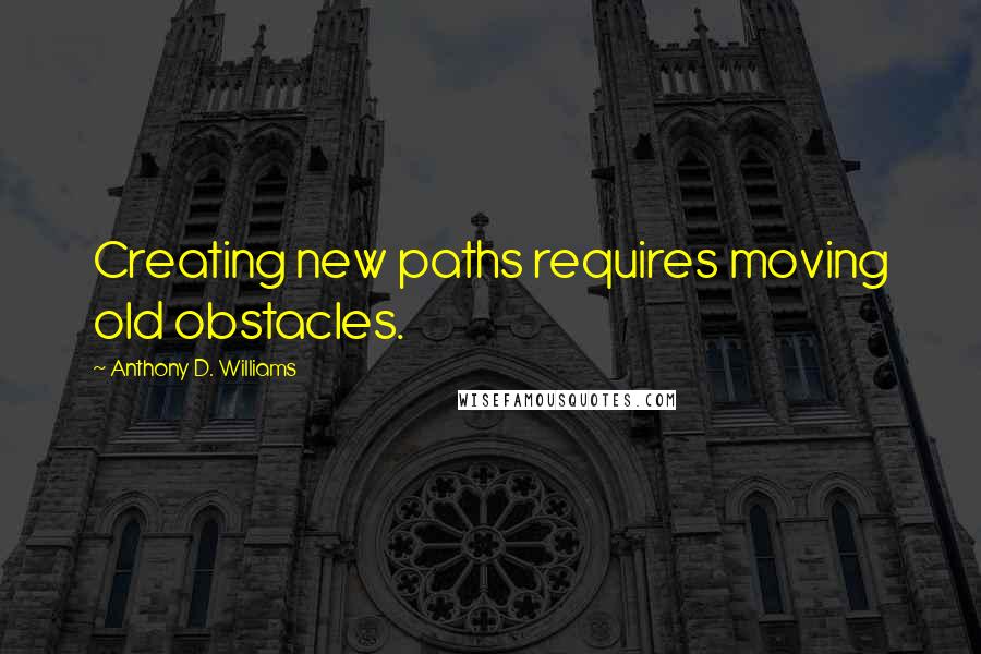 Anthony D. Williams Quotes: Creating new paths requires moving old obstacles.