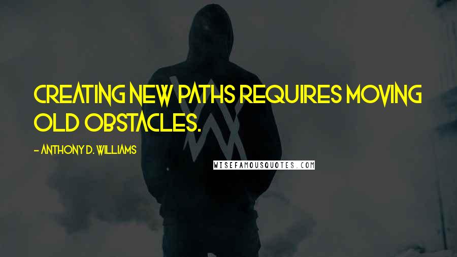 Anthony D. Williams Quotes: Creating new paths requires moving old obstacles.