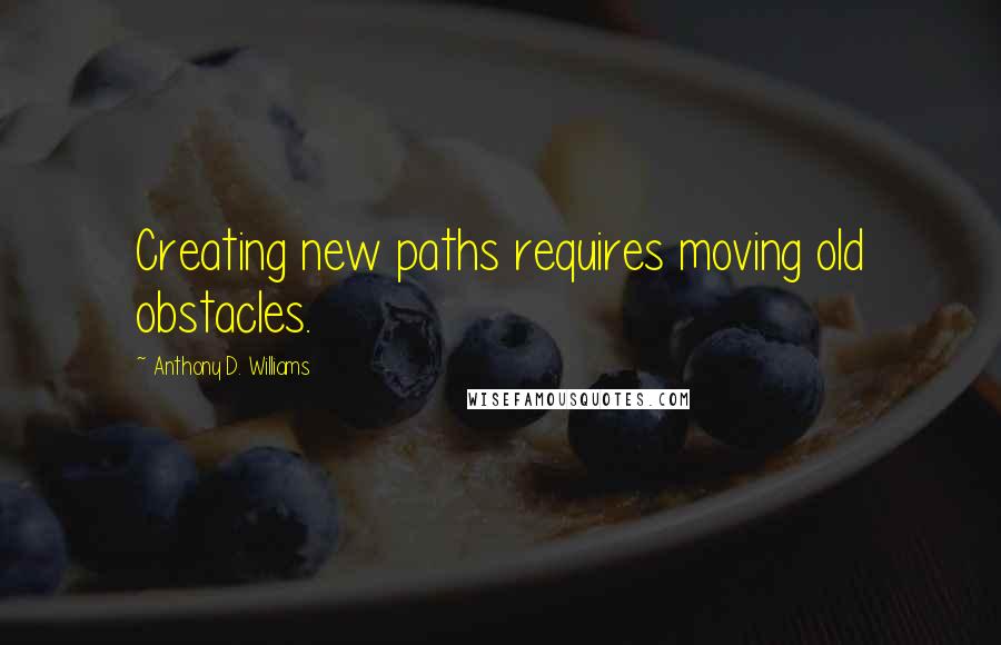 Anthony D. Williams Quotes: Creating new paths requires moving old obstacles.