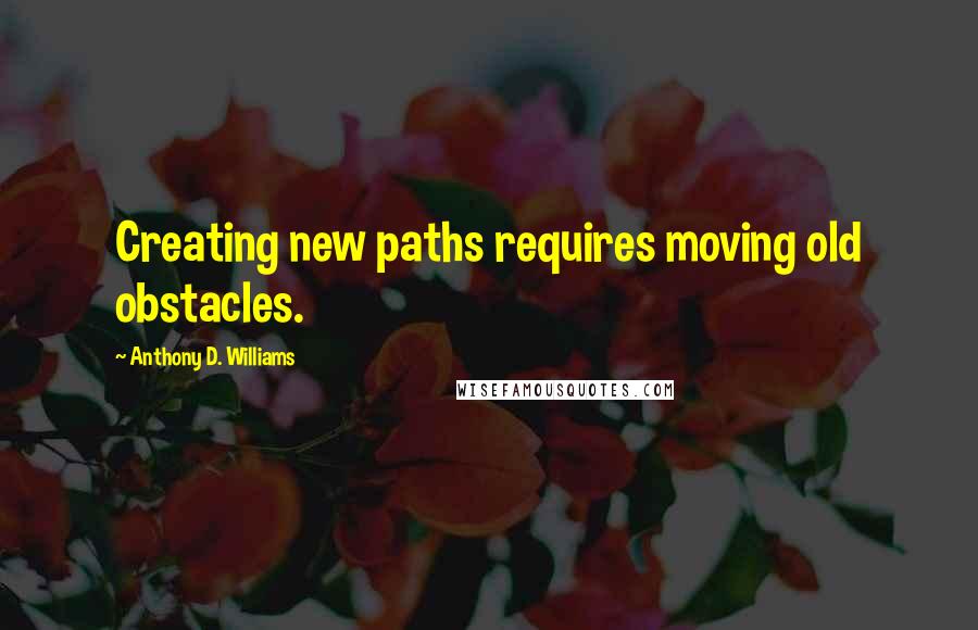 Anthony D. Williams Quotes: Creating new paths requires moving old obstacles.