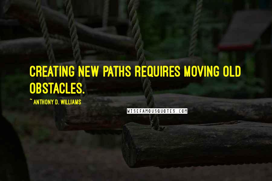 Anthony D. Williams Quotes: Creating new paths requires moving old obstacles.