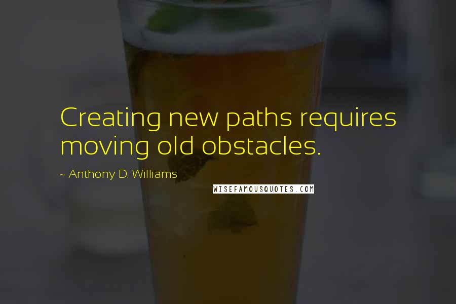 Anthony D. Williams Quotes: Creating new paths requires moving old obstacles.