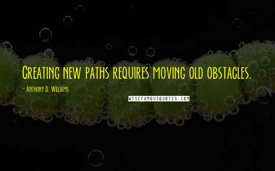 Anthony D. Williams Quotes: Creating new paths requires moving old obstacles.