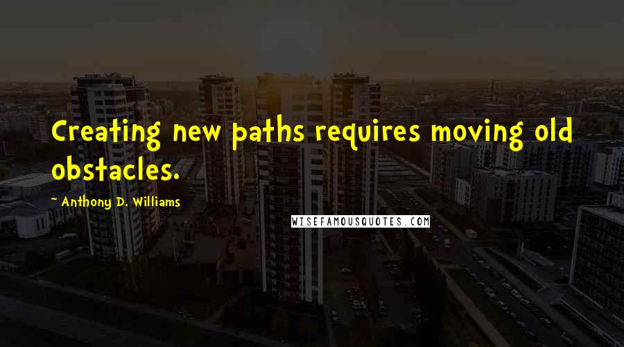 Anthony D. Williams Quotes: Creating new paths requires moving old obstacles.